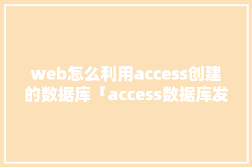web怎么利用access创建的数据库「access数据库发布到网上」