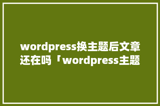 wordpress换主题后文章还在吗「wordpress主题开发实例」