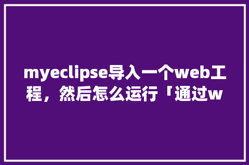 myeclipse导入一个web工程，然后怎么运行「通过web录入数据库的方法」