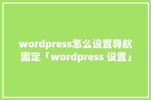 wordpress怎么设置导航固定「wordpress 设置」