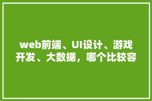 web前端、UI设计、游戏开发、大数据，哪个比较容易学习呀？没基础「web数据库设计与应用」
