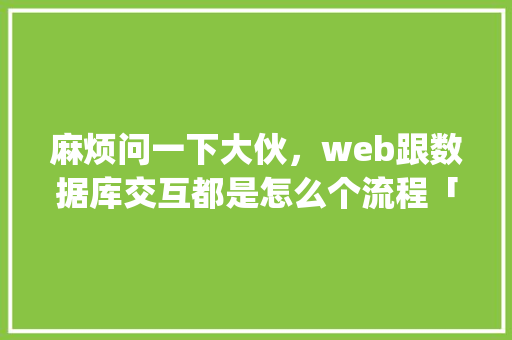 麻烦问一下大伙，web跟数据库交互都是怎么个流程「javaweb与数据库连接」