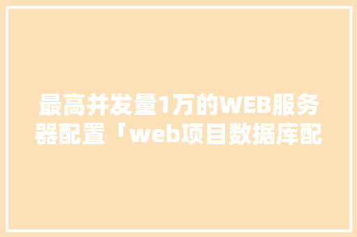 最高并发量1万的WEB服务器配置「web项目数据库配置文件在哪」