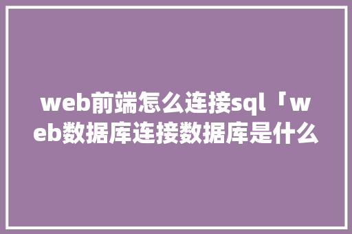 web前端怎么连接sql「web数据库连接数据库是什么」