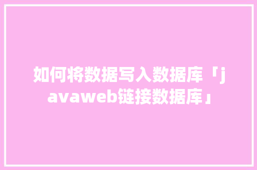 如何将数据写入数据库「javaweb链接数据库」