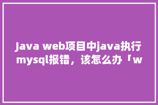 Java web项目中java执行mysql报错，该怎么办「web连接数据库」