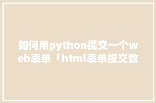 如何用python提交一个web表单「html表单提交数据库」