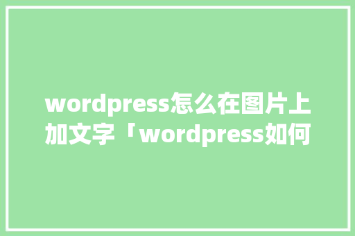wordpress怎么在图片上加文字「wordpress如何建站」