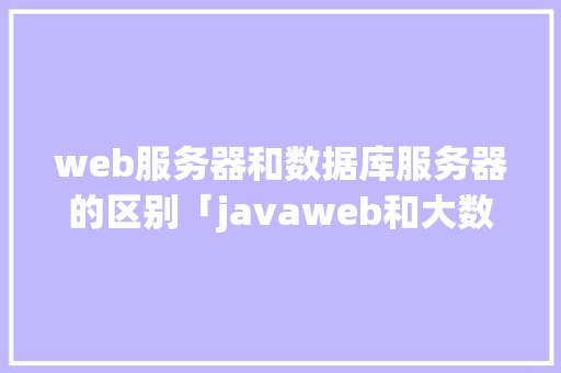 web服务器和数据库服务器的区别「javaweb和大数据哪个前景好」