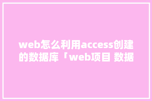 web怎么利用access创建的数据库「web项目 数据库 小案例怎么做」 Web前端