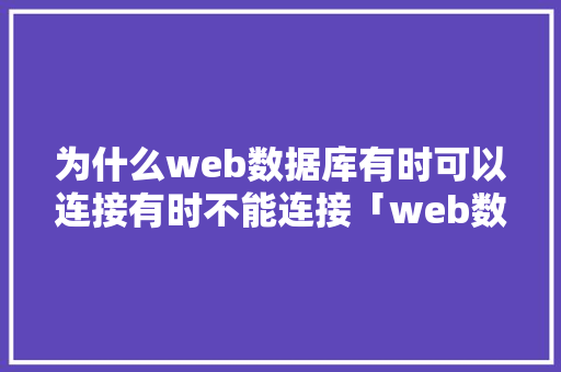 为什么web数据库有时可以连接有时不能连接「web数据库题库」