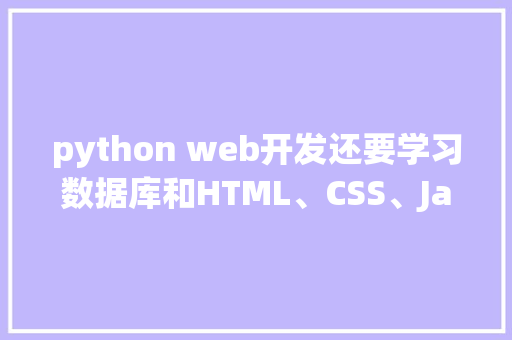 python web开发还要学习数据库和HTML、CSS、JavaScrip吗「web读取不到数据库中的数据」