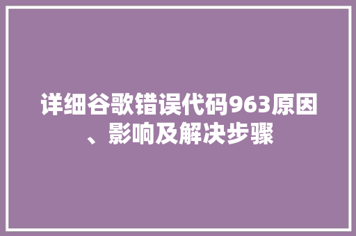 详细谷歌错误代码963原因、影响及解决步骤