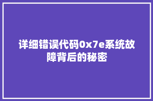 详细错误代码0x7e系统故障背后的秘密