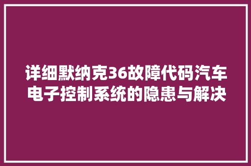 详细默纳克36故障代码汽车电子控制系统的隐患与解决方法