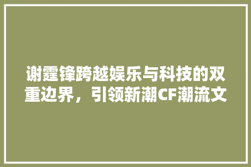 谢霆锋跨越娱乐与科技的双重边界，引领新潮CF潮流文化