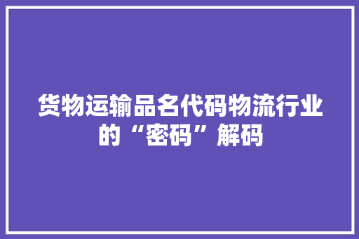 货物运输品名代码物流行业的“密码”解码
