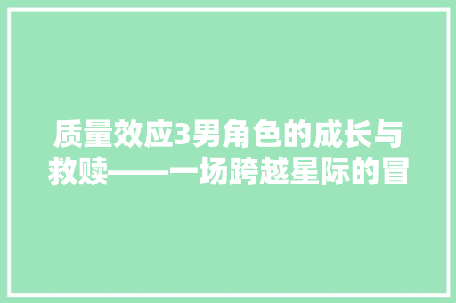 质量效应3男角色的成长与救赎——一场跨越星际的冒险之旅