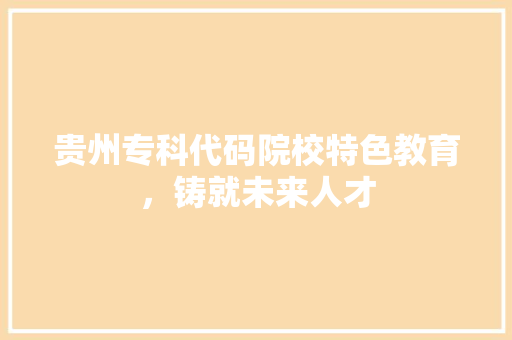 贵州专科代码院校特色教育，铸就未来人才