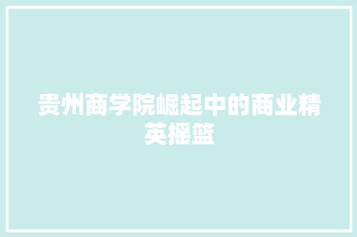 贵州商学院崛起中的商业精英摇篮