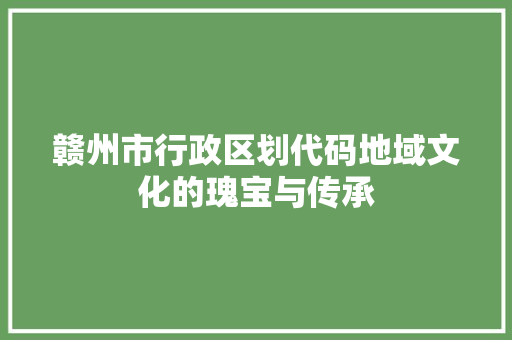 赣州市行政区划代码地域文化的瑰宝与传承