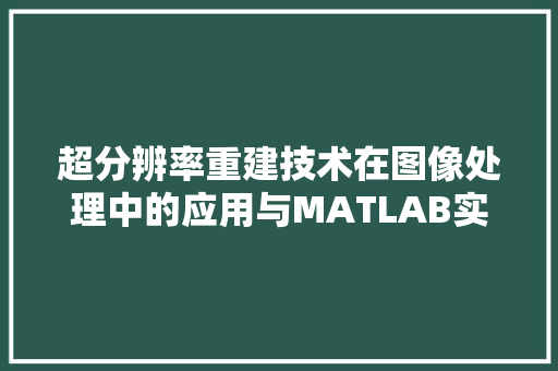 超分辨率重建技术在图像处理中的应用与MATLAB实现