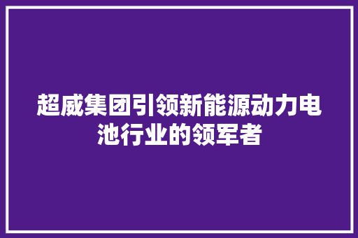 超威集团引领新能源动力电池行业的领军者