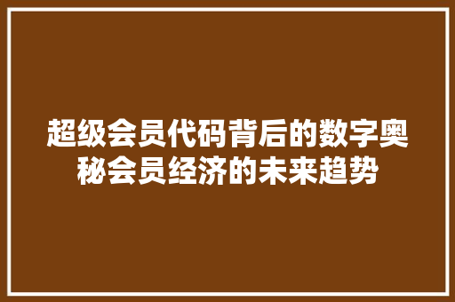 超级会员代码背后的数字奥秘会员经济的未来趋势