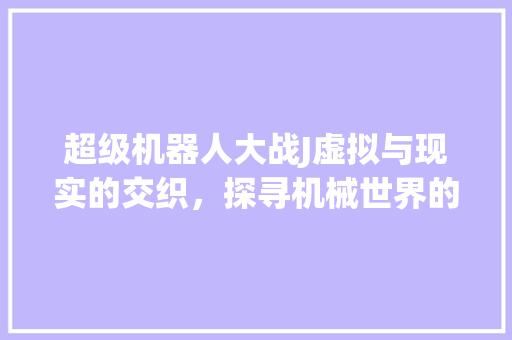 超级机器人大战J虚拟与现实的交织，探寻机械世界的无限可能