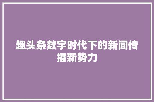 趣头条数字时代下的新闻传播新势力
