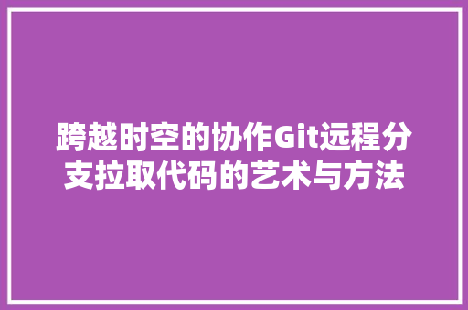 跨越时空的协作Git远程分支拉取代码的艺术与方法