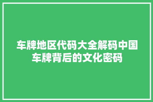 车牌地区代码大全解码中国车牌背后的文化密码