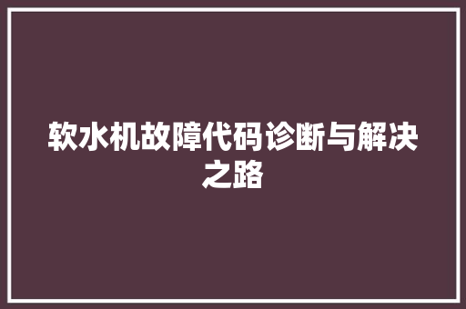 软水机故障代码诊断与解决之路