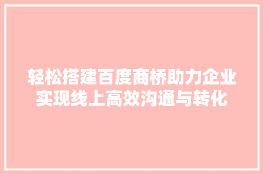 轻松搭建百度商桥助力企业实现线上高效沟通与转化