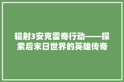 辐射3安克雷奇行动——探索后末日世界的英雄传奇