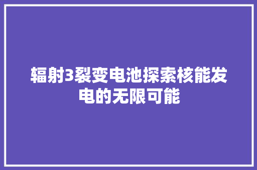 辐射3裂变电池探索核能发电的无限可能