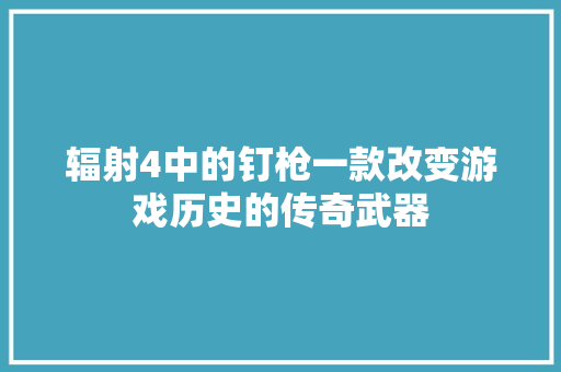 辐射4中的钉枪一款改变游戏历史的传奇武器