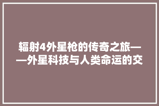 辐射4外星枪的传奇之旅——外星科技与人类命运的交织 Web前端