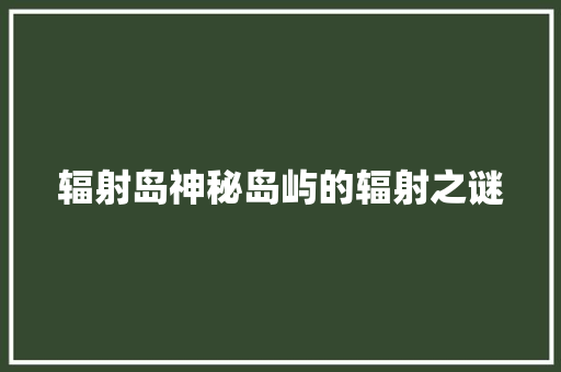 辐射岛神秘岛屿的辐射之谜