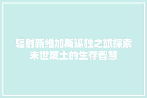 辐射新维加斯孤独之旅探索末世废土的生存智慧
