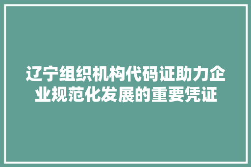 辽宁组织机构代码证助力企业规范化发展的重要凭证