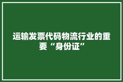 运输发票代码物流行业的重要“身份证”