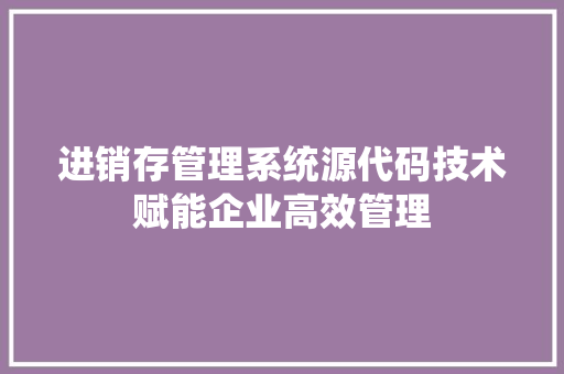 进销存管理系统源代码技术赋能企业高效管理