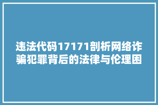 违法代码17171剖析网络诈骗犯罪背后的法律与伦理困境