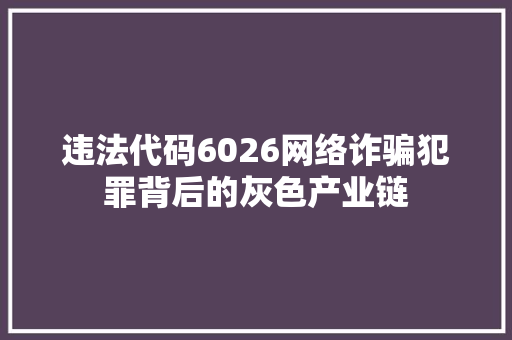 违法代码6026网络诈骗犯罪背后的灰色产业链