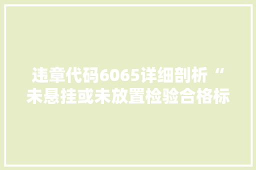 违章代码6065详细剖析“未悬挂或未放置检验合格标志”的交通违法行为