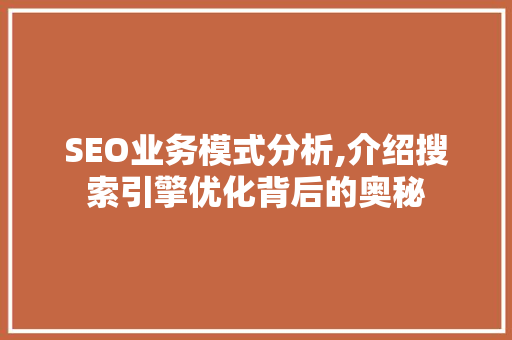SEO业务模式分析,介绍搜索引擎优化背后的奥秘