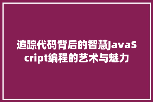 追踪代码背后的智慧JavaScript编程的艺术与魅力