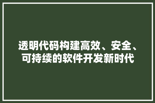 透明代码构建高效、安全、可持续的软件开发新时代
