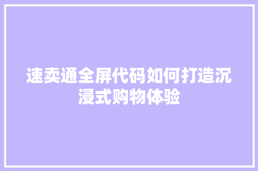 速卖通全屏代码如何打造沉浸式购物体验